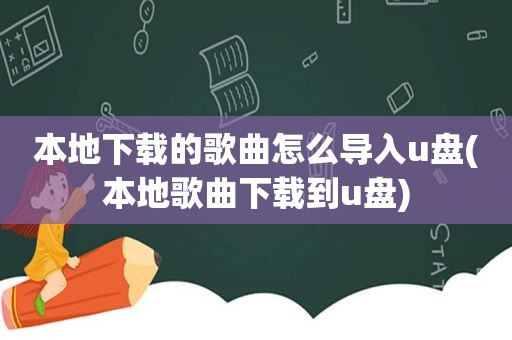 本地下载的歌曲怎么导入u盘(本地歌曲下载到u盘)
