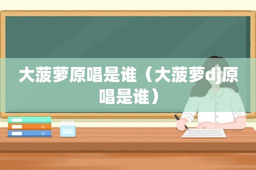大菠萝原唱是谁（大菠萝dj原唱是谁）