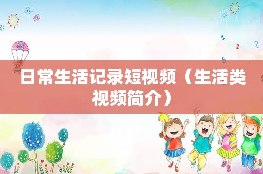日常生活记录短视频（生活类视频简介）