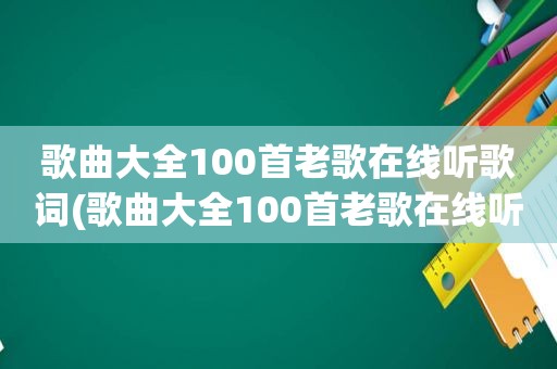 歌曲大全100首老歌在线听歌词(歌曲大全100首老歌在线听歌)
