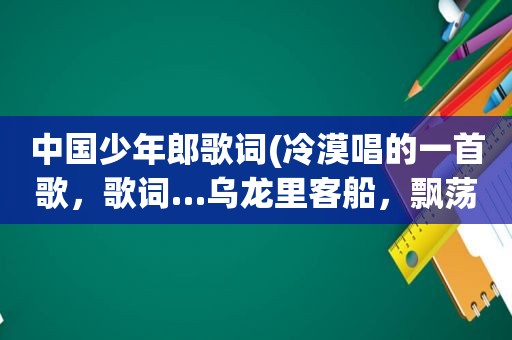中国少年郎歌词(冷漠唱的一首歌，歌词…乌龙里客船，飘荡荷花塘，小小的少年郎……是什么歌名了)