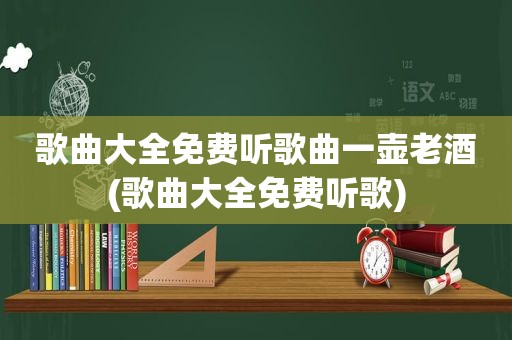 歌曲大全免费听歌曲一壶老酒(歌曲大全免费听歌)