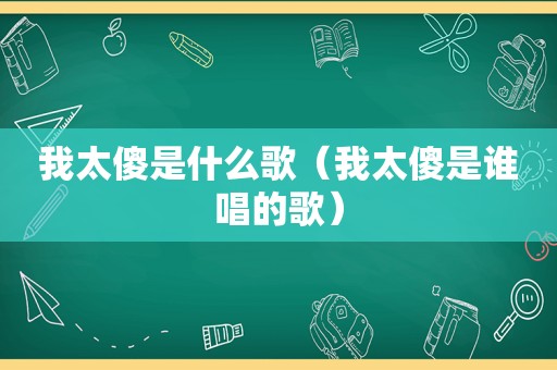 我太傻是什么歌（我太傻是谁唱的歌）
