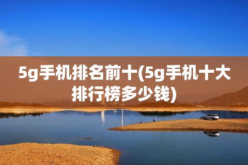 5g手机排名前十(5g手机十大排行榜多少钱)