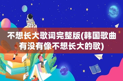 不想长大歌词完整版(韩国歌曲有没有像不想长大的歌)