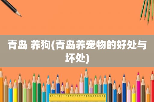 青岛 养狗(青岛养宠物的好处与坏处)