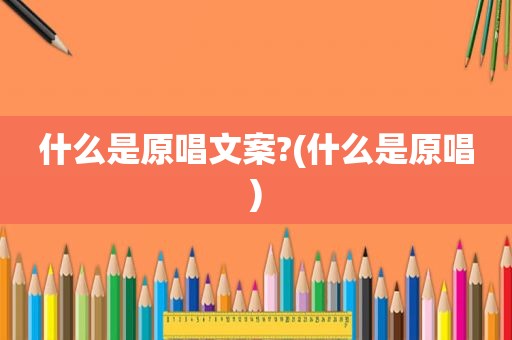 什么是原唱文案?(什么是原唱)