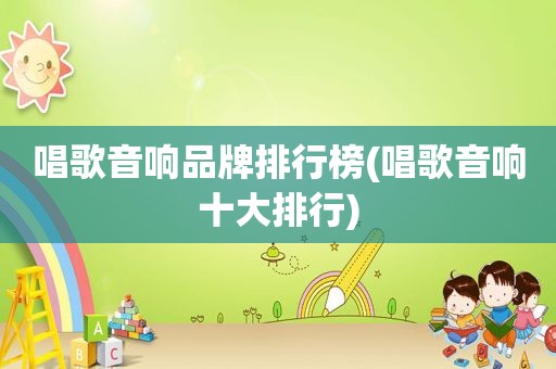 唱歌音响品牌排行榜(唱歌音响十大排行)