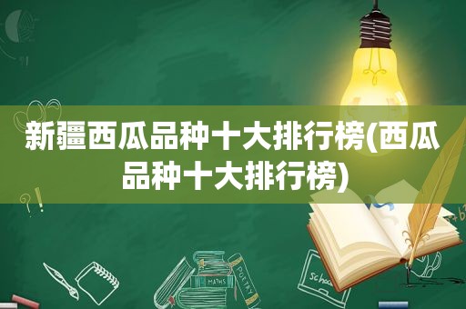 新疆西瓜品种十大排行榜(西瓜品种十大排行榜)