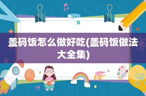 盖码饭怎么做好吃(盖码饭做法大全集)
