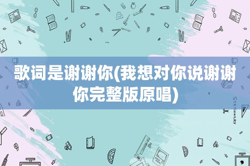 歌词是谢谢你(我想对你说谢谢你完整版原唱)