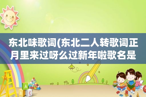 东北味歌词(东北二人转歌词正月里来过呀么过新年啦歌名是什么)