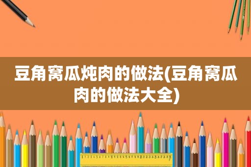 豆角窝瓜炖肉的做法(豆角窝瓜肉的做法大全)