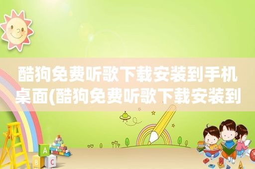 酷狗免费听歌下载安装到手机桌面(酷狗免费听歌下载安装到手机)