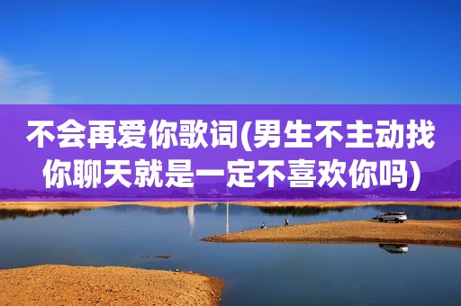 不会再爱你歌词(男生不主动找你聊天就是一定不喜欢你吗)