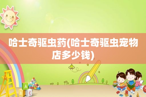 哈士奇驱虫药(哈士奇驱虫宠物店多少钱)