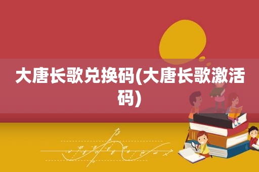 大唐长歌兑换码(大唐长歌激活码)