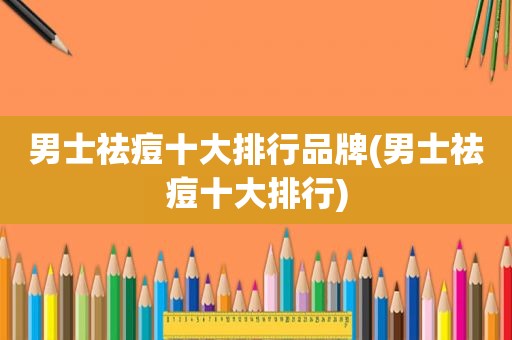 男士祛痘十大排行品牌(男士祛痘十大排行)