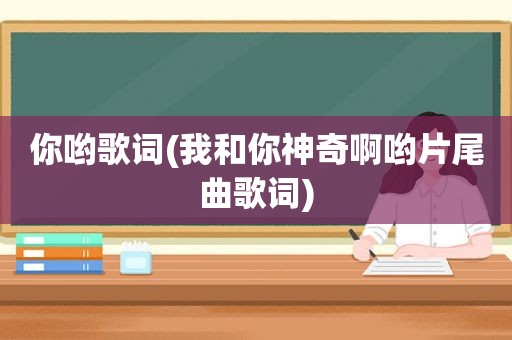 你哟歌词(我和你神奇啊哟片尾曲歌词)