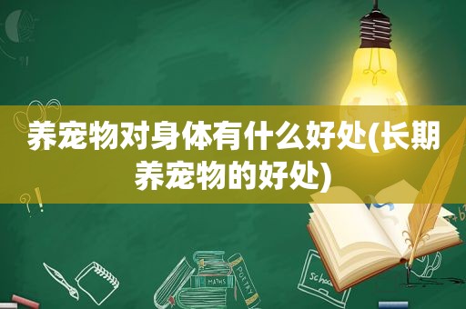 养宠物对身体有什么好处(长期养宠物的好处)