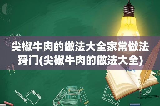 尖椒牛肉的做法大全家常做法窍门(尖椒牛肉的做法大全)