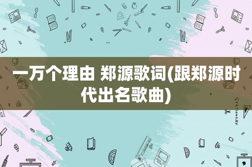 一万个理由 郑源歌词(跟郑源时代出名歌曲)