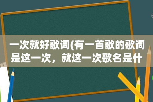 一次就好歌词(有一首歌的歌词是这一次，就这一次歌名是什么)