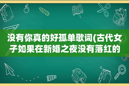 没有你真的好孤单歌词(古代女子如果在新婚之夜没有落红的话，会有什么下场)