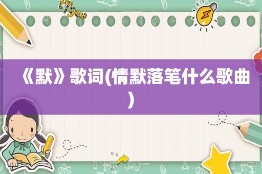 《默》歌词(情默落笔什么歌曲)
