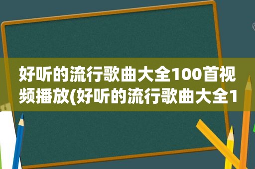 好听的流行歌曲大全100首视频播放(好听的流行歌曲大全100首视频)