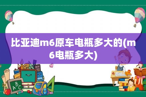 比亚迪m6原车电瓶多大的(m6电瓶多大)