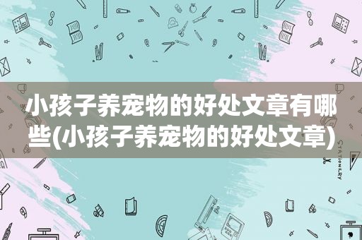 小孩子养宠物的好处文章有哪些(小孩子养宠物的好处文章)