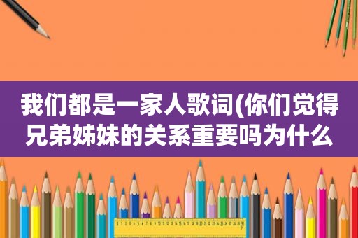我们都是一家人歌词(你们觉得兄弟姊妹的关系重要吗为什么我们家天天在吵)