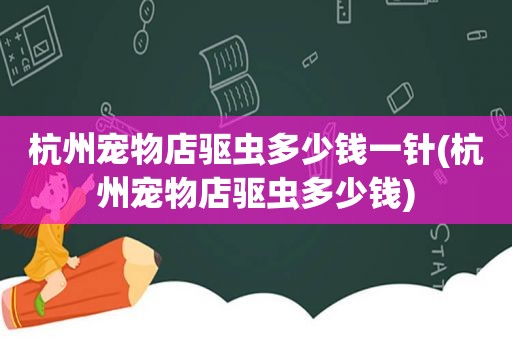 杭州宠物店驱虫多少钱一针(杭州宠物店驱虫多少钱)