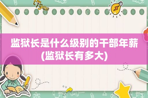 监狱长是什么级别的干部年薪(监狱长有多大)
