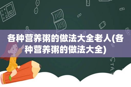 各种营养粥的做法大全老人(各种营养粥的做法大全)