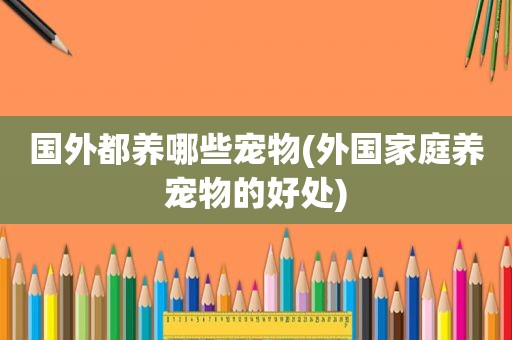 国外都养哪些宠物(外国家庭养宠物的好处)
