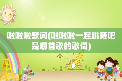 啦啦啦歌词(啦啦啦一起跳舞吧是哪首歌的歌词)