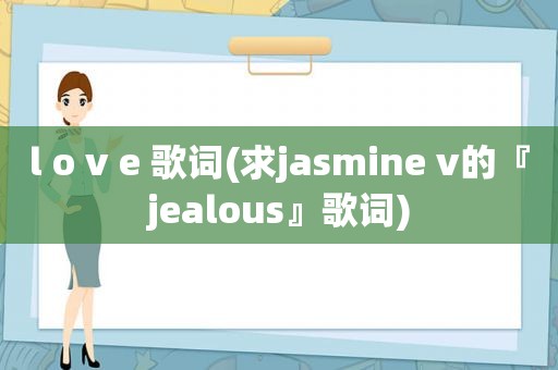 l o v e 歌词(求ja *** ine v的『jealous』歌词)