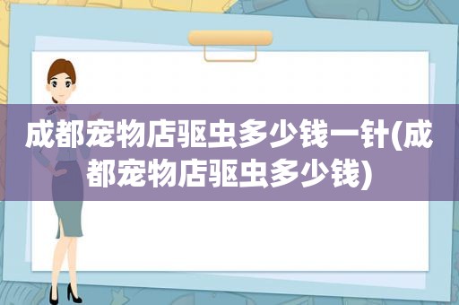成都宠物店驱虫多少钱一针(成都宠物店驱虫多少钱)