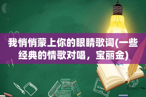 我悄悄蒙上你的眼睛歌词(一些经典的情歌对唱，宝丽金)
