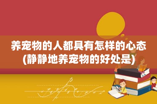 养宠物的人都具有怎样的心态(静静地养宠物的好处是)