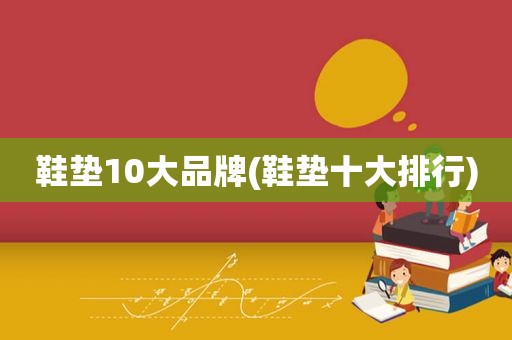 鞋垫10大品牌(鞋垫十大排行)