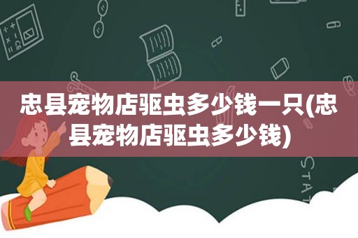 忠县宠物店驱虫多少钱一只(忠县宠物店驱虫多少钱)