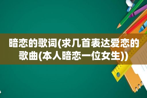 暗恋的歌词(求几首表达爱恋的歌曲(本人暗恋一位女生))