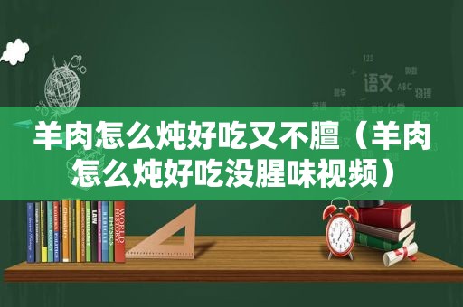 羊肉怎么炖好吃又不膻（羊肉怎么炖好吃没腥味视频）