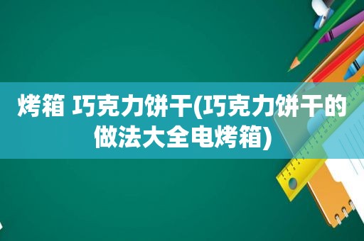 烤箱 巧克力饼干(巧克力饼干的做法大全电烤箱)