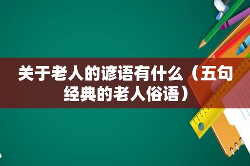 关于老人的谚语有什么（五句经典的老人俗语）