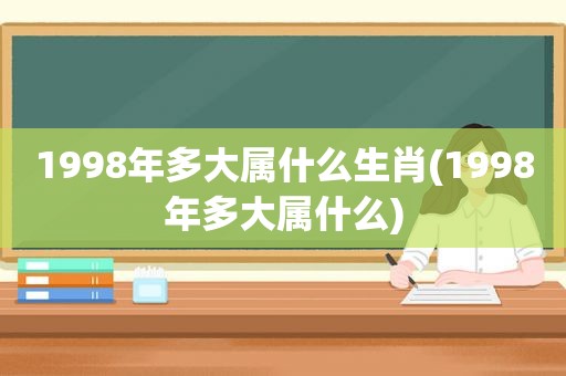 1998年多大属什么生肖(1998年多大属什么)
