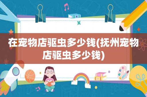 在宠物店驱虫多少钱(抚州宠物店驱虫多少钱)